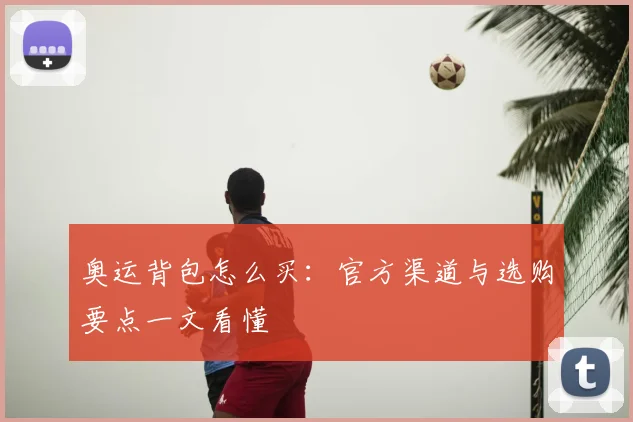 奥运背包怎么买:官方渠道与选购要点一文看懂
