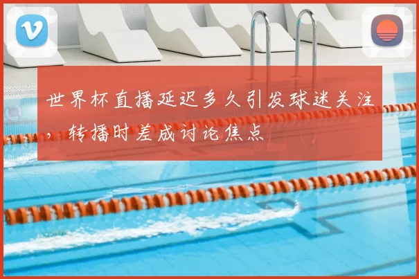 世界杯直播延迟多久引发球迷关注,转播时差成讨论焦点
