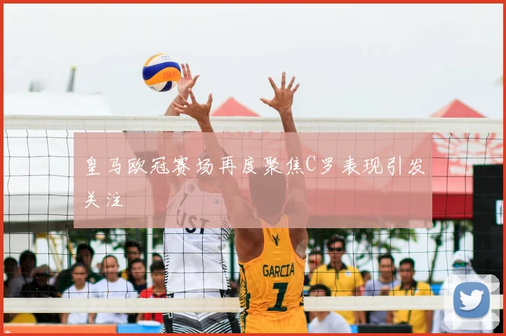 皇马欧冠赛场再度聚焦C罗表现引发关注