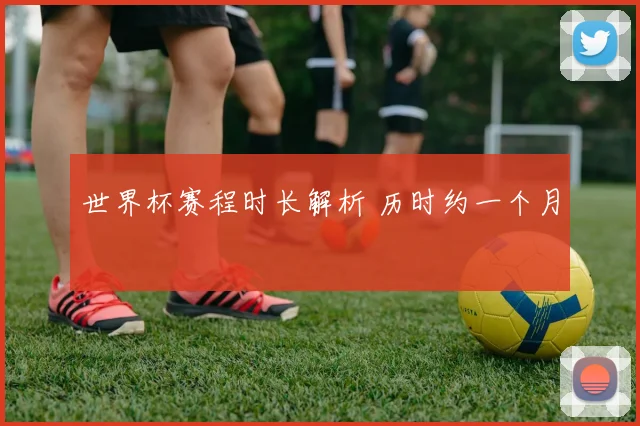 世界杯赛程时长解析 历时约一个月