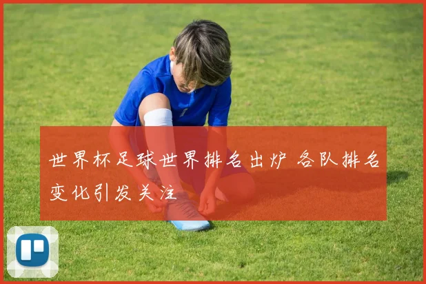 世界杯足球世界排名出炉 各队排名变化引发关注