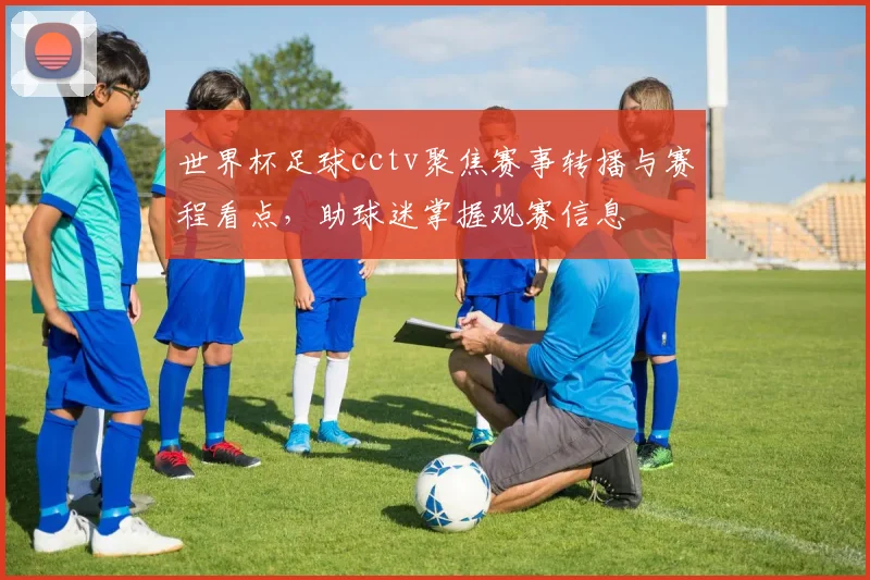 世界杯足球cctv聚焦赛事转播与赛程看点，助球迷掌握观赛信息