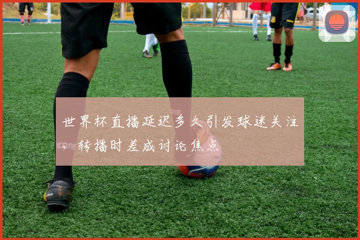 世界杯直播延迟多久引发球迷关注,转播时差成讨论焦点