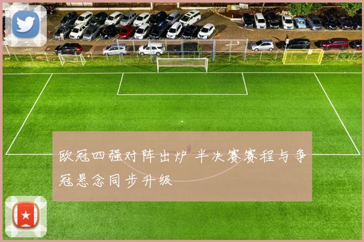 欧冠四强对阵出炉 半决赛赛程与争冠悬念同步升级