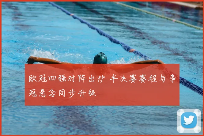 欧冠四强对阵出炉 半决赛赛程与争冠悬念同步升级