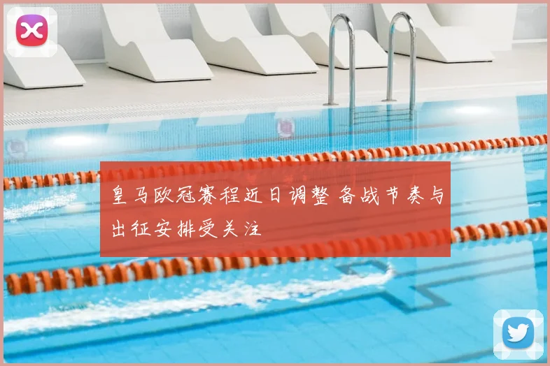 皇马欧冠赛程近日调整 备战节奏与出征安排受关注