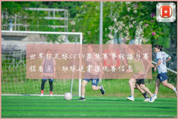世界杯足球cctv聚焦赛事转播与赛程看点，助球迷掌握观赛信息