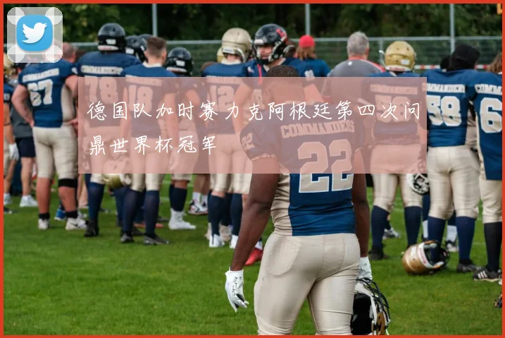 德国队加时赛力克阿根廷第四次问鼎世界杯冠军