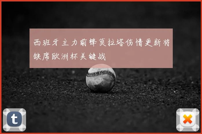 西班牙主力前锋莫拉塔伤情更新将缺席欧洲杯关键战