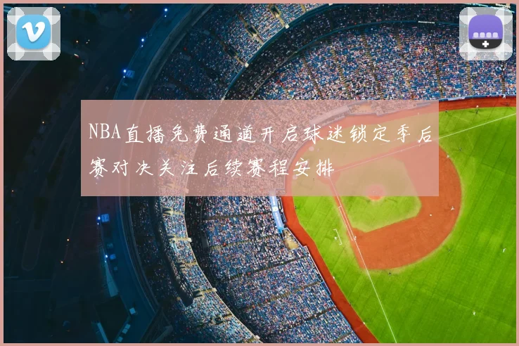 NBA直播免费通道开启球迷锁定季后赛对决关注后续赛程安排