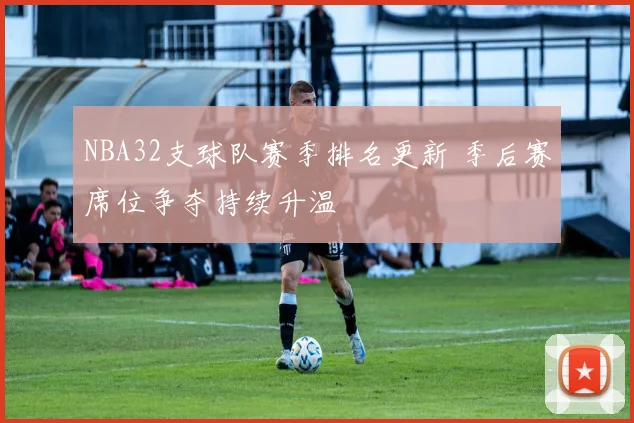 NBA32支球队赛季排名更新 季后赛席位争夺持续升温