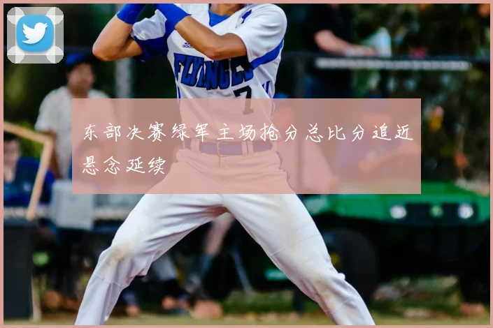 东部决赛绿军主场抢分总比分追近悬念延续