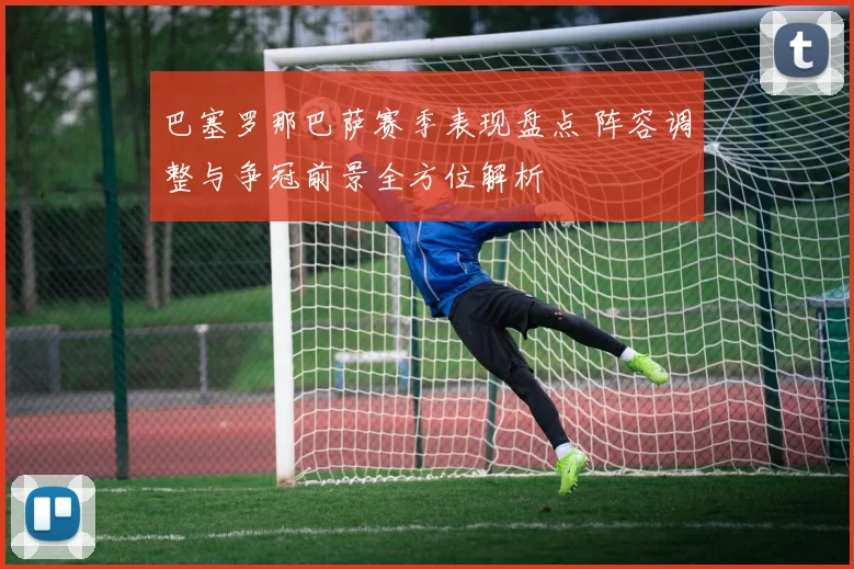 巴塞罗那巴萨赛季表现盘点 阵容调整与争冠前景全方位解析