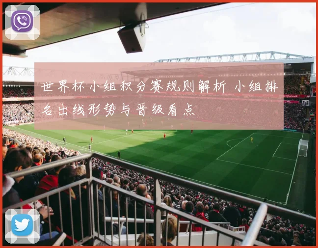 世界杯小组积分赛规则解析 小组排名出线形势与晋级看点