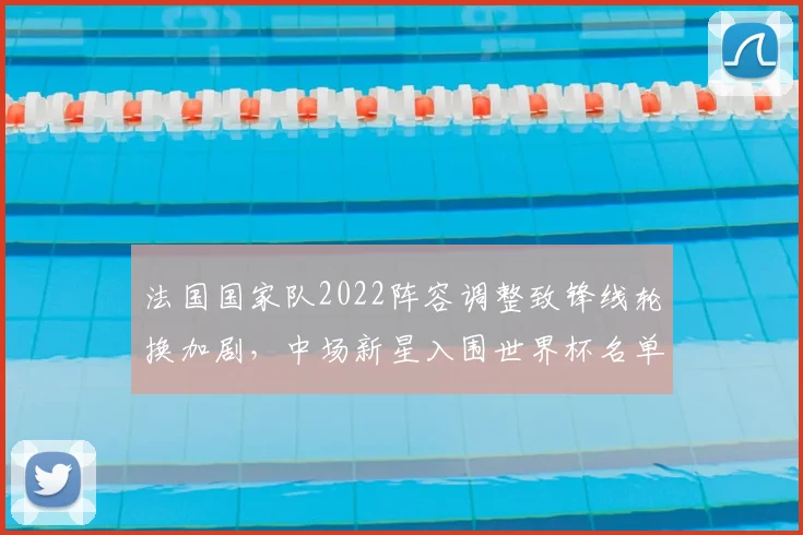 法国国家队2022阵容调整致锋线轮换加剧，中场新星入围世界杯名单