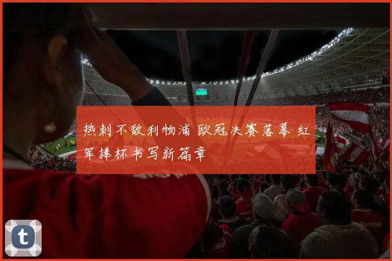热刺不敌利物浦 欧冠决赛落幕 红军捧杯书写新篇章