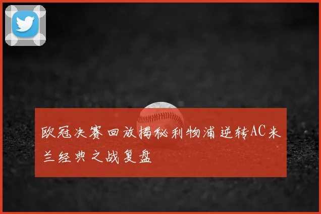 欧冠决赛回放揭秘利物浦逆转AC米兰经典之战复盘