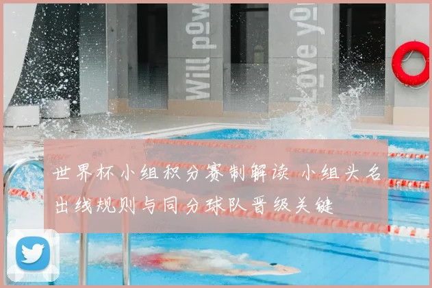 世界杯小组积分赛制解读 小组头名出线规则与同分球队晋级关键