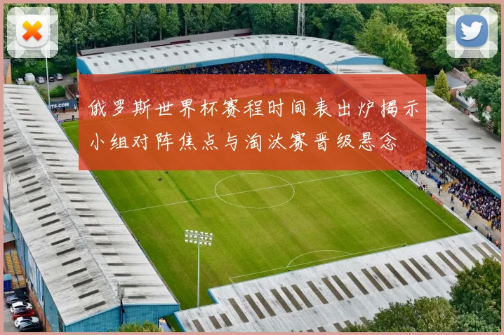 俄罗斯世界杯赛程时间表出炉揭示小组对阵焦点与淘汰赛晋级悬念