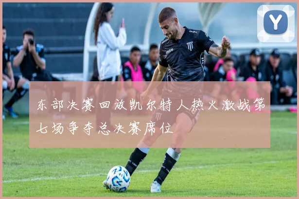 东部决赛回放凯尔特人热火激战第七场争夺总决赛席位