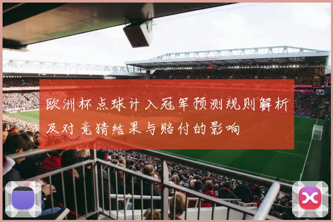 欧洲杯点球计入冠军预测规则解析及对竞猜结果与赔付的影响