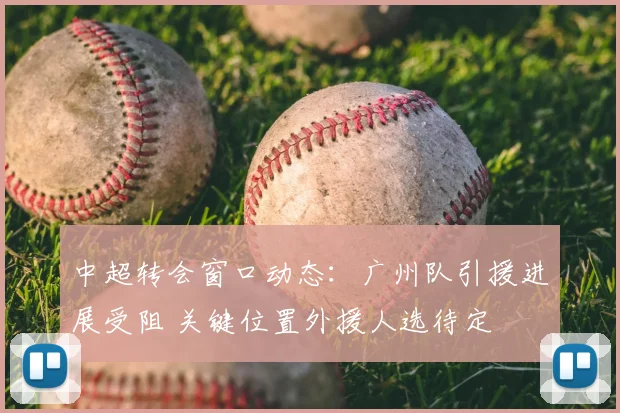 中超转会窗口动态：广州队引援进展受阻 关键位置外援人选待定