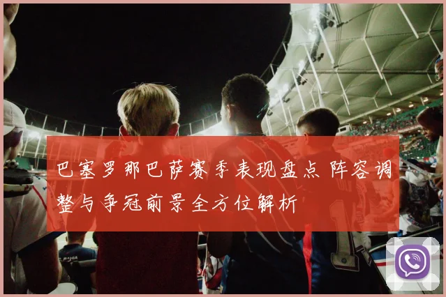 巴塞罗那巴萨赛季表现盘点 阵容调整与争冠前景全方位解析