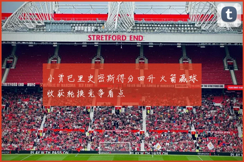 小贾巴里史密斯得分回升 火箭赢球收获轮换竞争看点