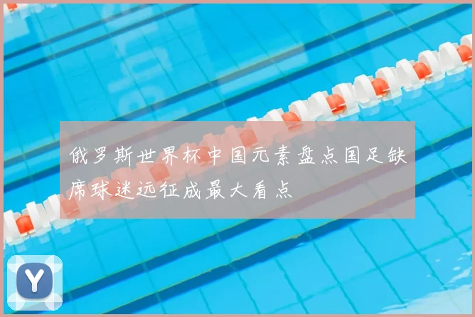 俄罗斯世界杯中国元素盘点国足缺席球迷远征成最大看点