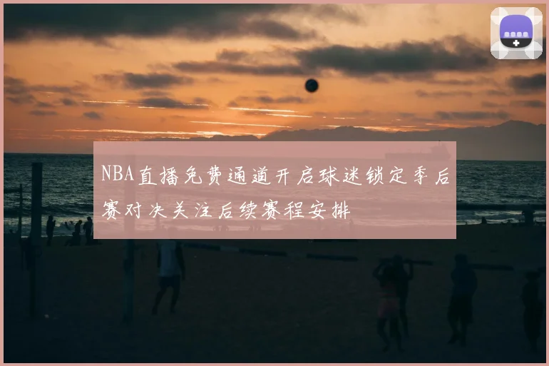 NBA直播免费通道开启球迷锁定季后赛对决关注后续赛程安排
