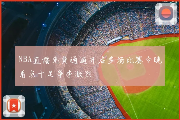 NBA直播免费通道开启多场比赛今晚看点十足争夺激烈