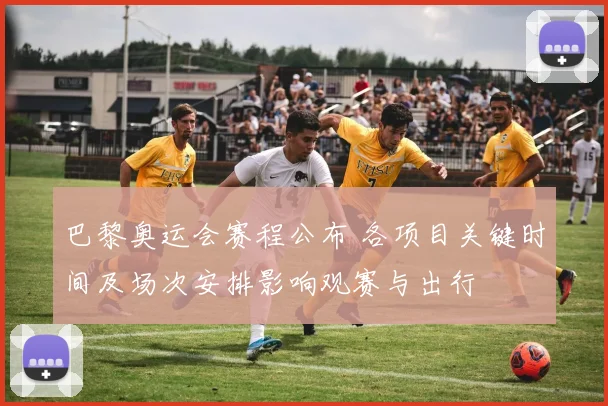 巴黎奥运会赛程公布 各项目关键时间及场次安排影响观赛与出行