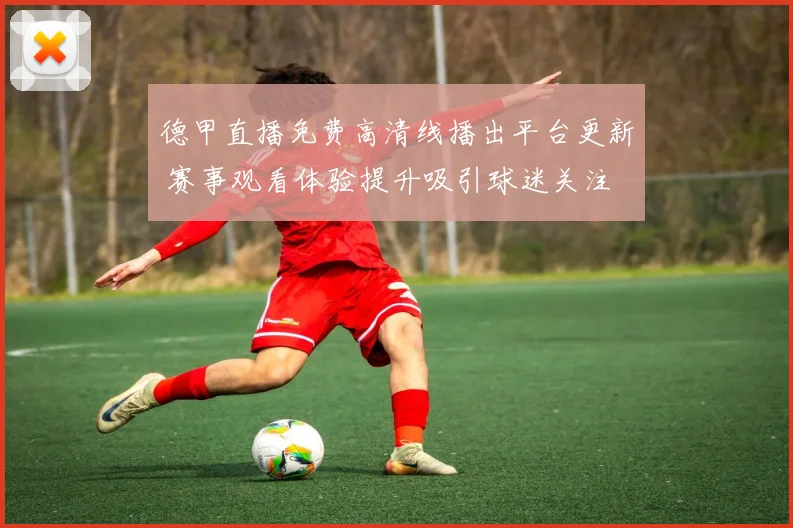 德甲直播免费高清线播出平台更新 赛事观看体验提升吸引球迷关注