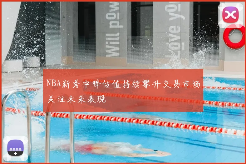 NBA新秀中锋估值持续攀升交易市场关注未来表现