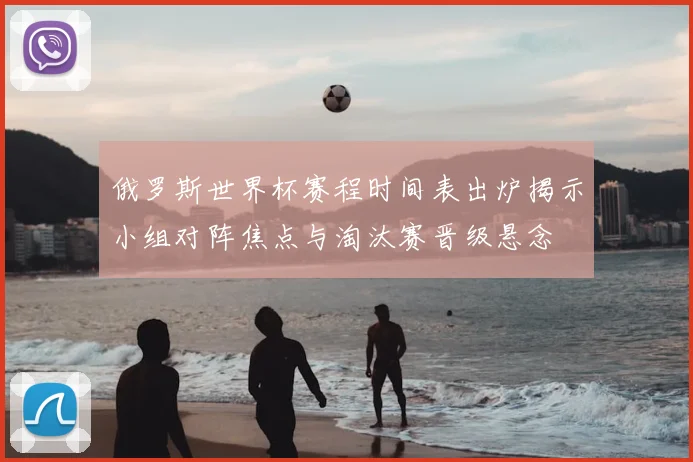 俄罗斯世界杯赛程时间表出炉揭示小组对阵焦点与淘汰赛晋级悬念