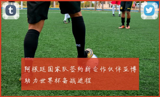 阿根廷国家队签约新合作伙伴亚博助力世界杯备战进程