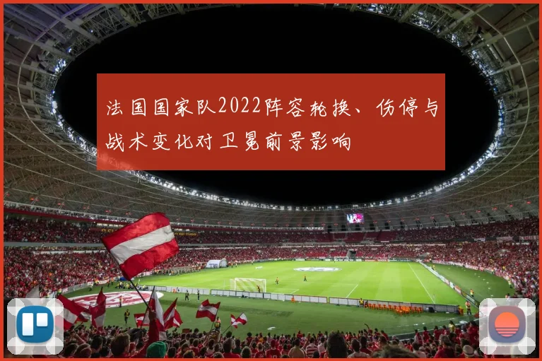 法国国家队2022阵容轮换、伤停与战术变化对卫冕前景影响