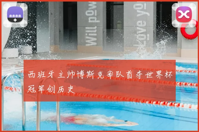 西班牙主帅博斯克率队首夺世界杯冠军创历史