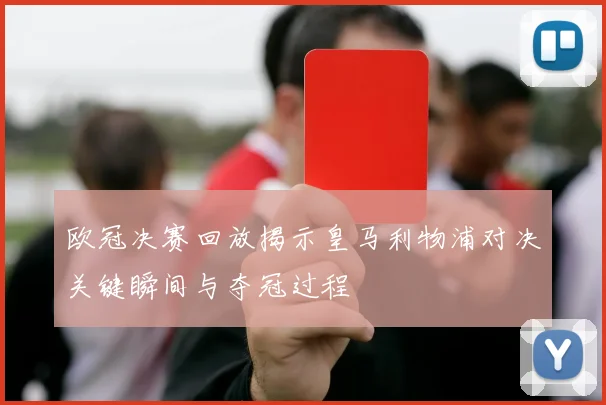 欧冠决赛回放揭示皇马利物浦对决关键瞬间与夺冠过程