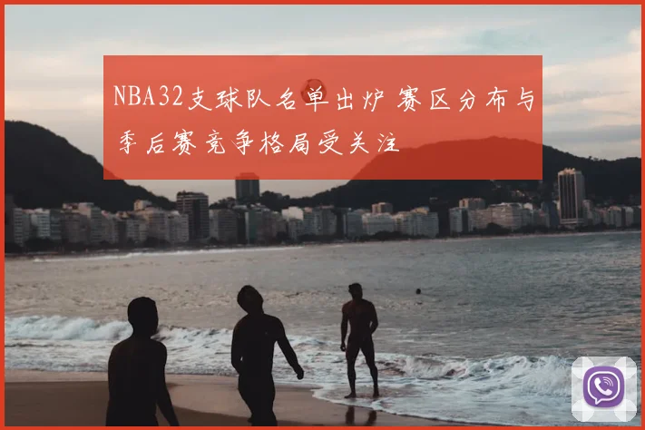 NBA32支球队名单出炉 赛区分布与季后赛竞争格局受关注