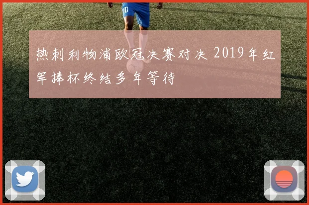 热刺利物浦欧冠决赛对决 2019年红军捧杯终结多年等待