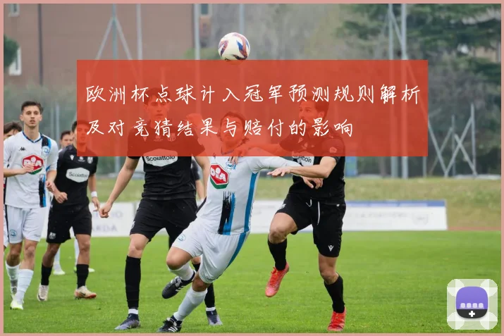 欧洲杯点球计入冠军预测规则解析及对竞猜结果与赔付的影响