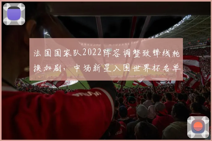 法国国家队2022阵容调整致锋线轮换加剧，中场新星入围世界杯名单