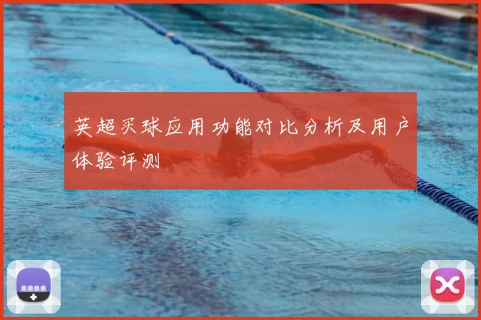 英超买球应用功能对比分析及用户体验评测