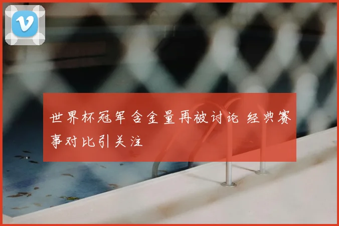 世界杯冠军含金量再被讨论 经典赛事对比引关注
